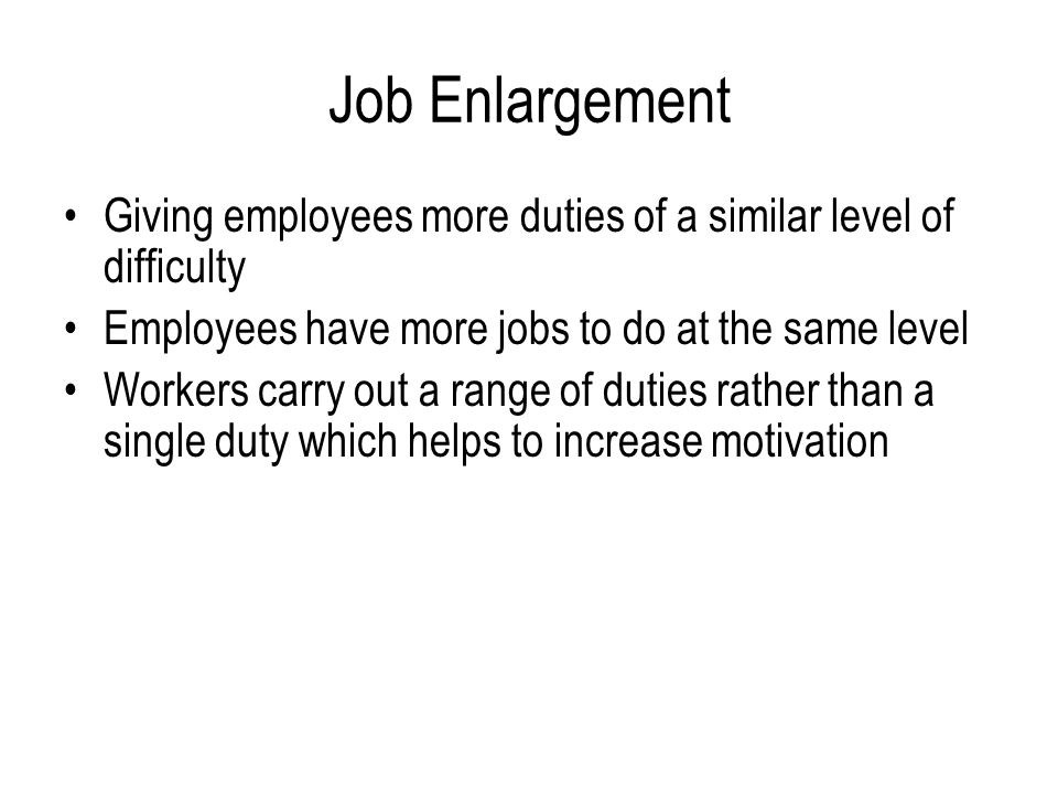 Job Enlargement Giving employees more duties of a similar level of difficulty. Employees have more jobs to do at the same level.