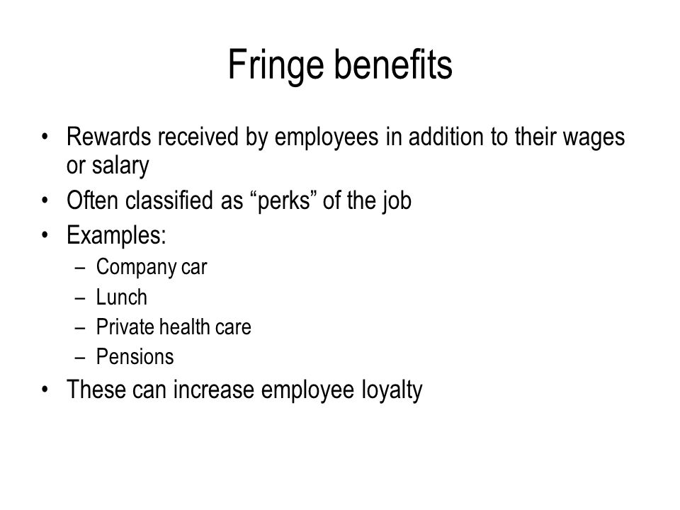 Fringe benefits Rewards received by employees in addition to their wages or salary. Often classified as perks of the job.