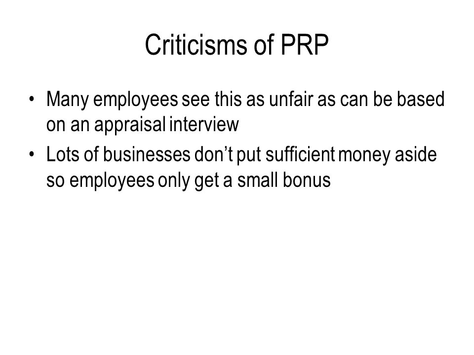 Criticisms of PRP Many employees see this as unfair as can be based on an appraisal interview.