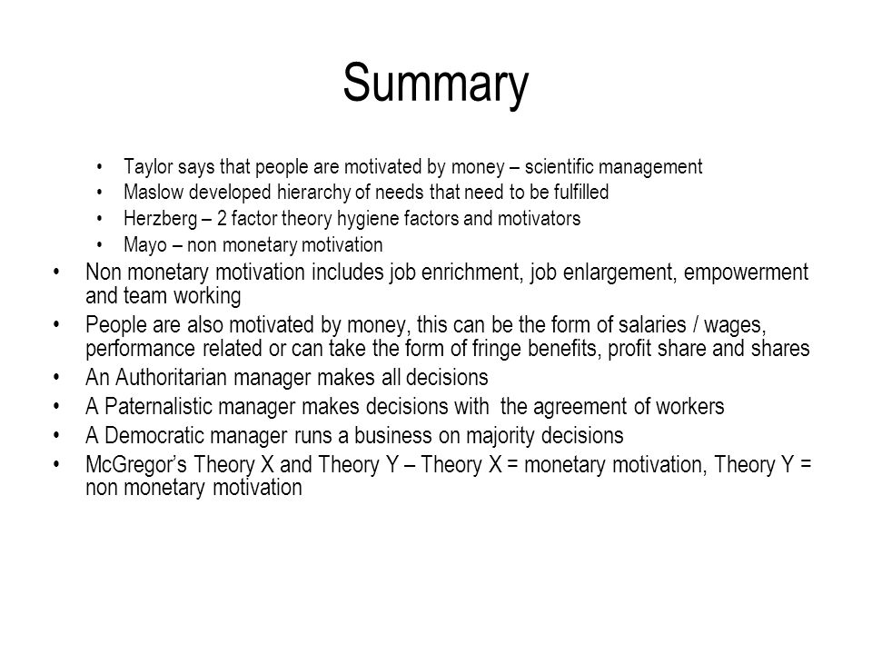 Summary Taylor says that people are motivated by money – scientific management. Maslow developed hierarchy of needs that need to be fulfilled.
