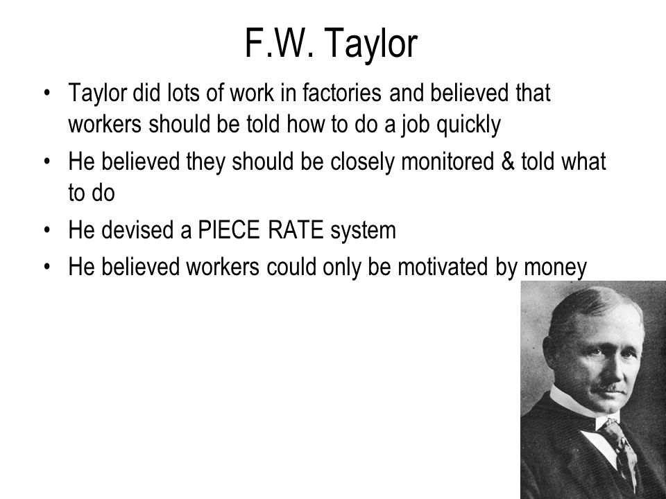F.W. Taylor Taylor did lots of work in factories and believed that workers should be told how to do a job quickly.