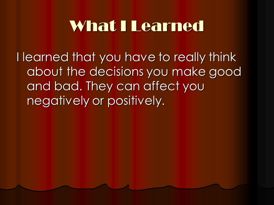 What I Learned I learned that you have to really think about the decisions you make good and bad.