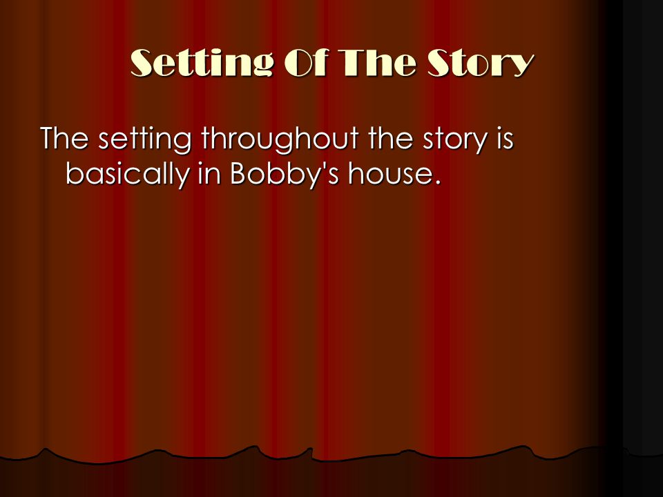 Setting Of The Story The setting throughout the story is basically in Bobby s house.