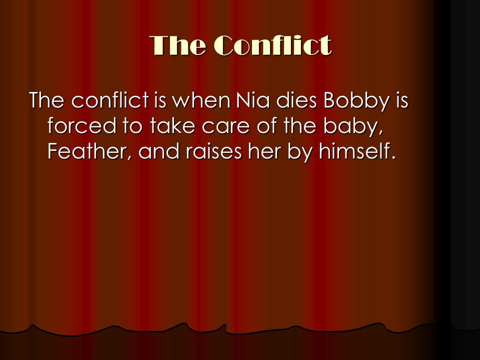 The Conflict The conflict is when Nia dies Bobby is forced to take care of the baby, Feather, and raises her by himself.
