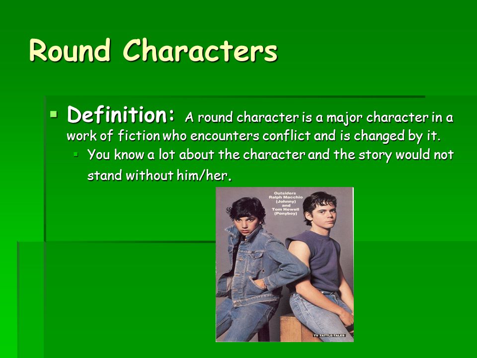 Round Characters Definition: A round character is a major character in a work of fiction who encounters conflict and is changed by it.