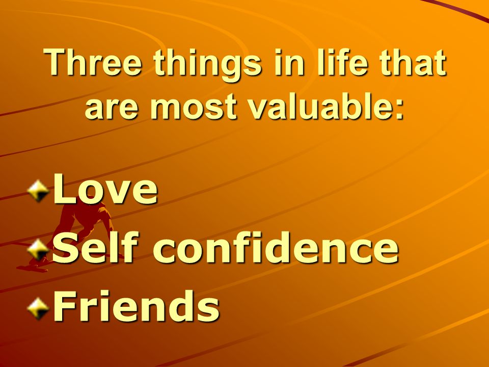 Three things in life that are most valuable: