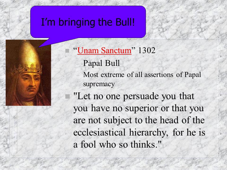 I’m bringing the Bull! Unam Sanctum Papal Bull. Most extreme of all assertions of Papal supremacy.