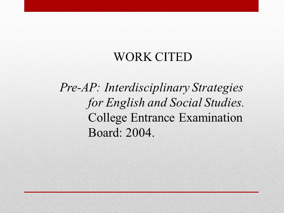 WORK CITED Pre-AP: Interdisciplinary Strategies. for English and Social Studies. College Entrance Examination.