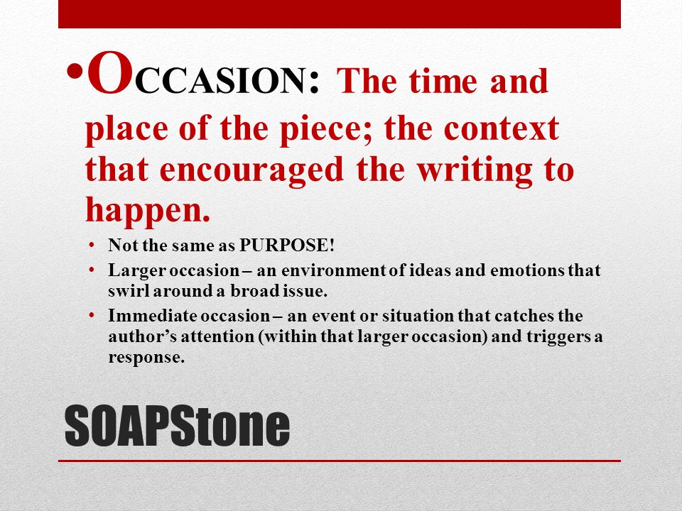 OCCASION: The time and place of the piece; the context that encouraged the writing to happen.