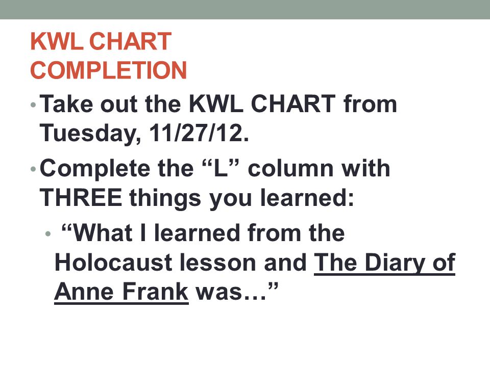 KWL CHART COMPLETION Take out the KWL CHART from Tuesday, 11/27/12. Complete the L column with THREE things you learned: