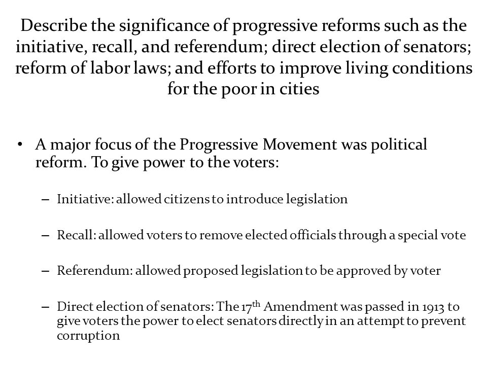 Describe the significance of progressive reforms such as the initiative, recall, and referendum; direct election of senators; reform of labor laws; and efforts to improve living conditions for the poor in cities