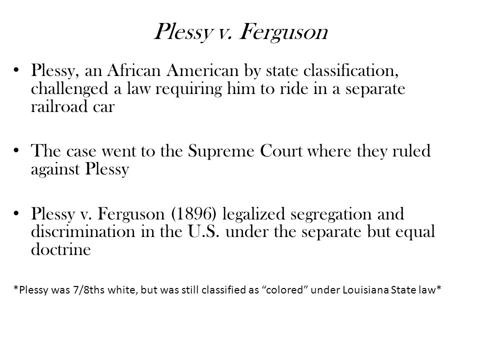 Plessy v. Ferguson Plessy, an African American by state classification, challenged a law requiring him to ride in a separate railroad car.