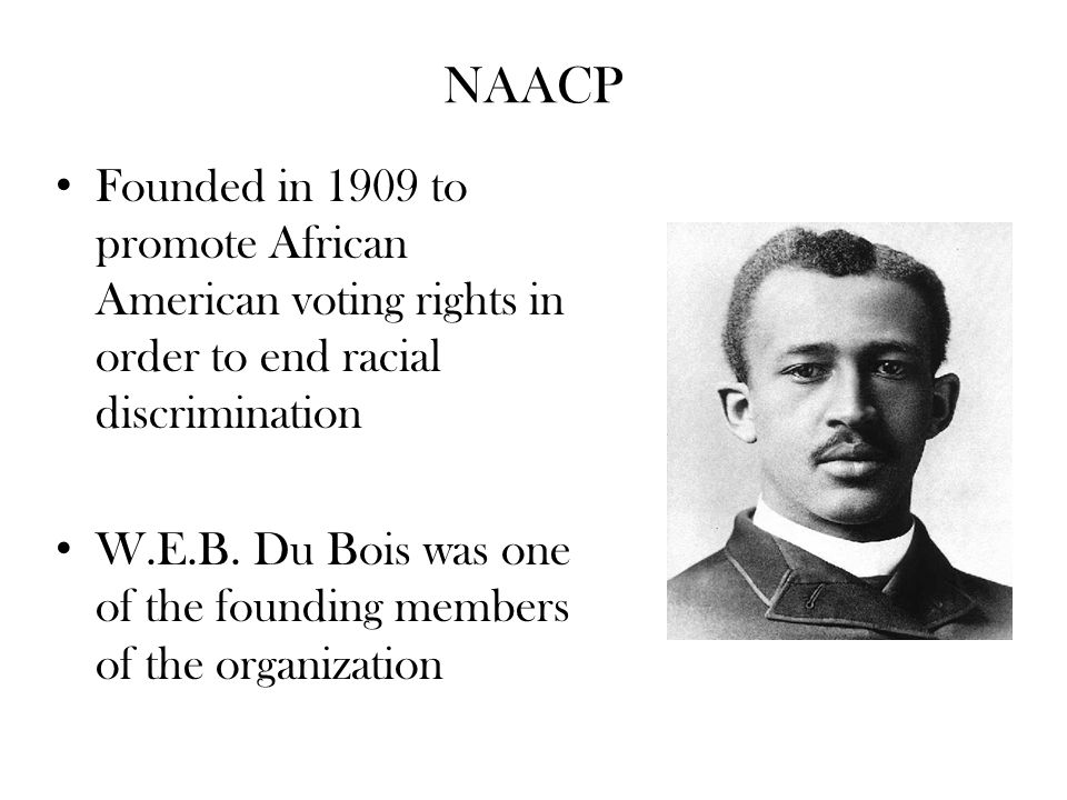 NAACP Founded in 1909 to promote African American voting rights in order to end racial discrimination.