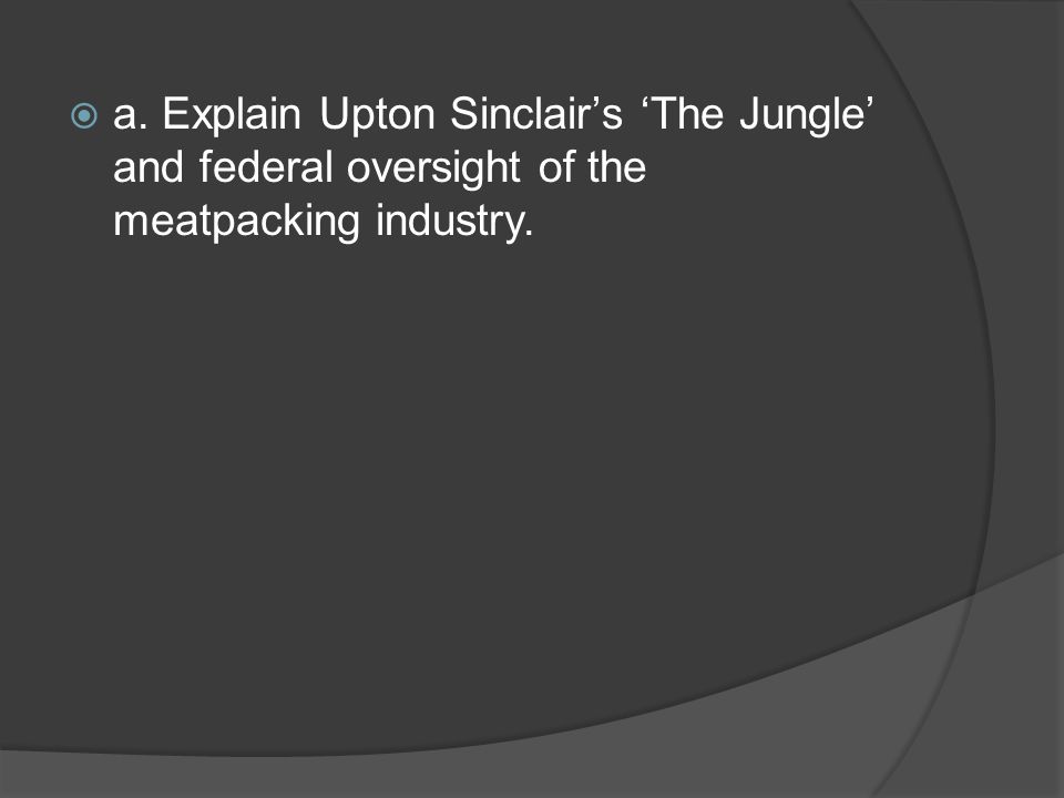 a. Explain Upton Sinclair’s ‘The Jungle’ and federal oversight of the meatpacking industry.