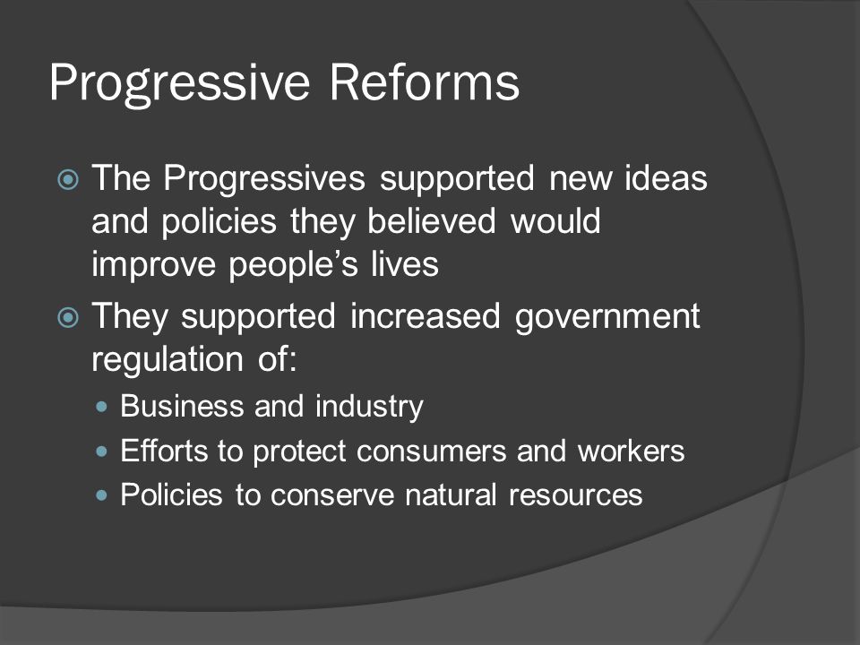 Progressive Reforms The Progressives supported new ideas and policies they believed would improve people’s lives.