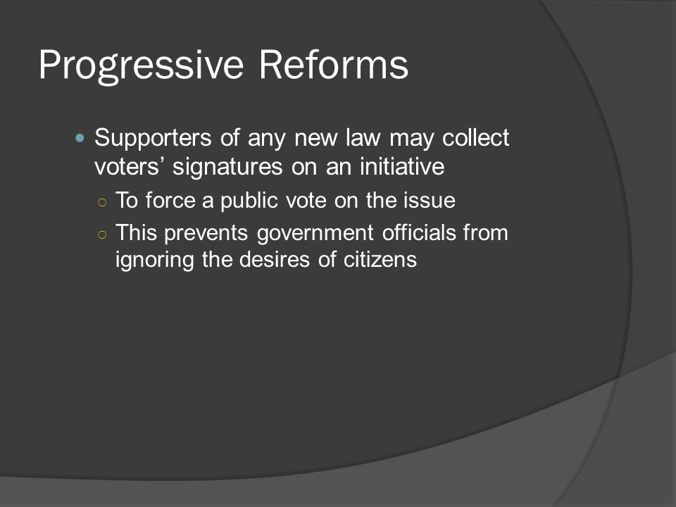 Progressive Reforms Supporters of any new law may collect voters’ signatures on an initiative. To force a public vote on the issue.