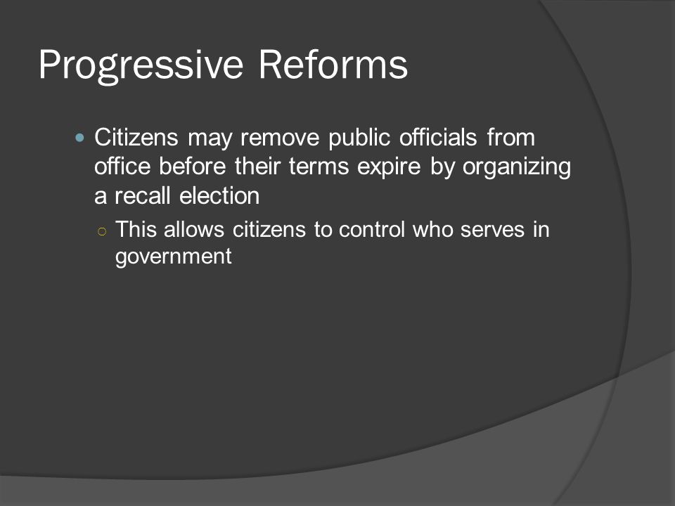 Progressive Reforms Citizens may remove public officials from office before their terms expire by organizing a recall election.