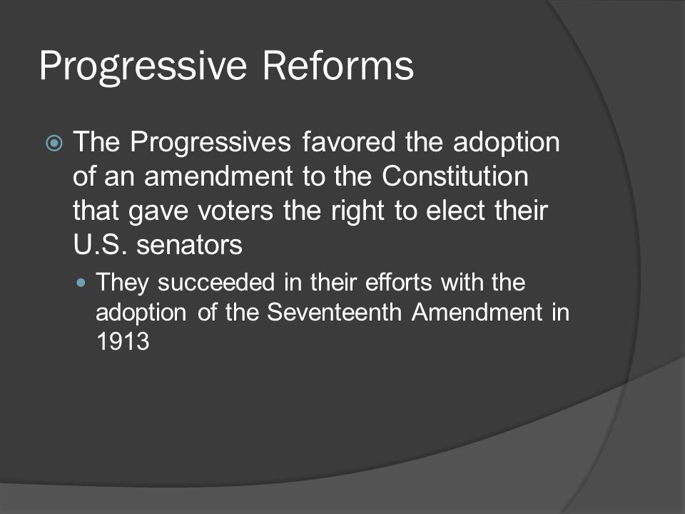 Progressive Reforms The Progressives favored the adoption of an amendment to the Constitution that gave voters the right to elect their U.S. senators.