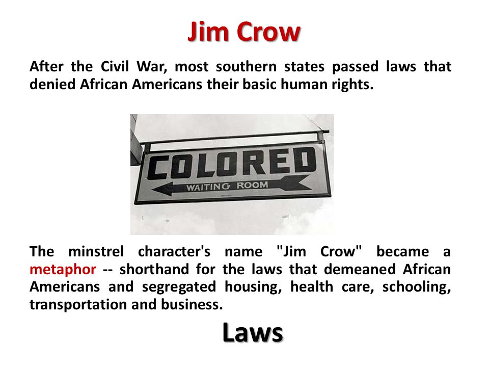 Jim Crow After the Civil War, most southern states passed laws that denied African Americans their basic human rights.