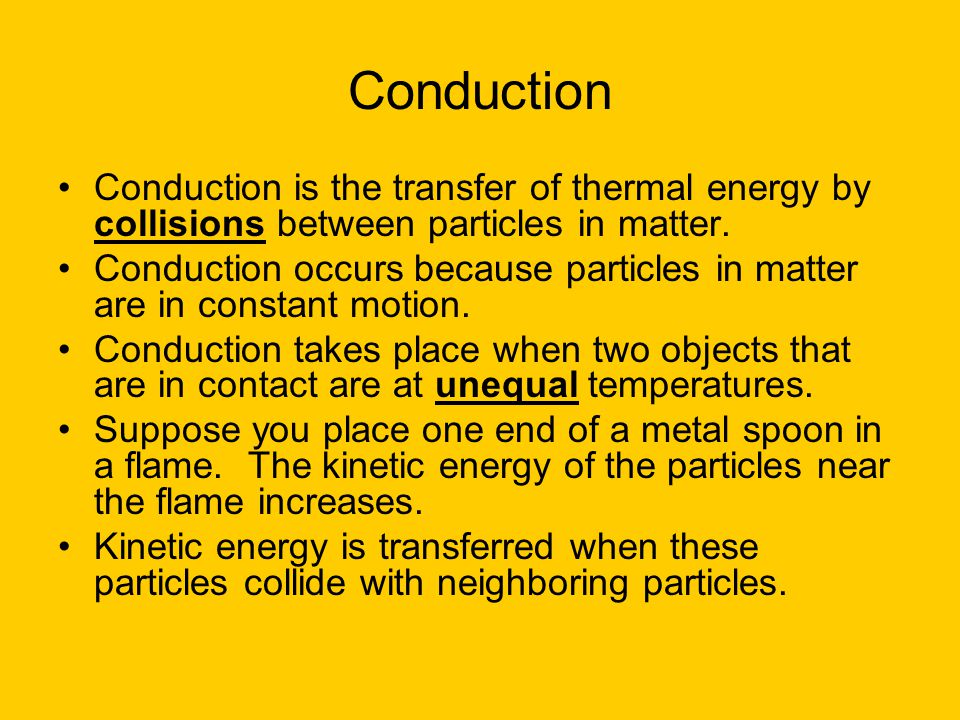 Conduction Conduction is the transfer of thermal energy by collisions between particles in matter.