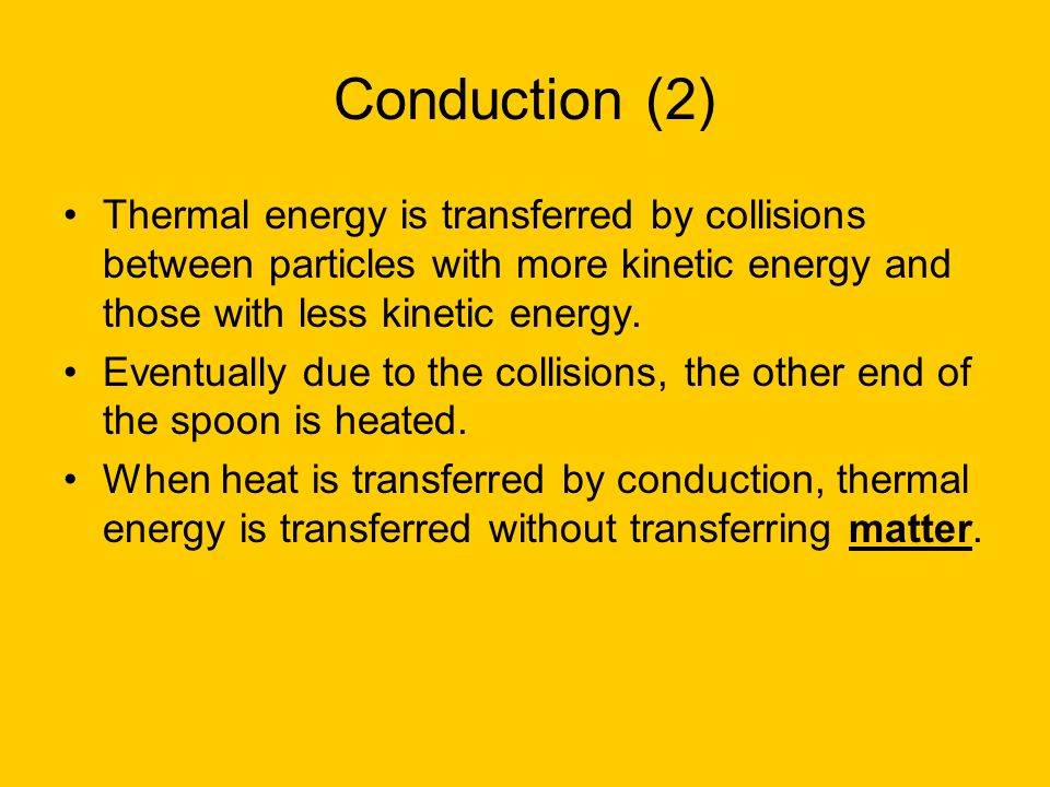 Conduction (2) Thermal energy is transferred by collisions between particles with more kinetic energy and those with less kinetic energy.