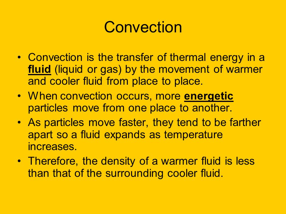 Convection Convection is the transfer of thermal energy in a fluid (liquid or gas) by the movement of warmer and cooler fluid from place to place.