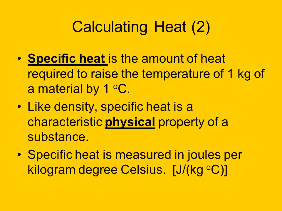 Calculating Heat (2) Specific heat is the amount of heat required to raise the temperature of 1 kg of a material by 1 oC.