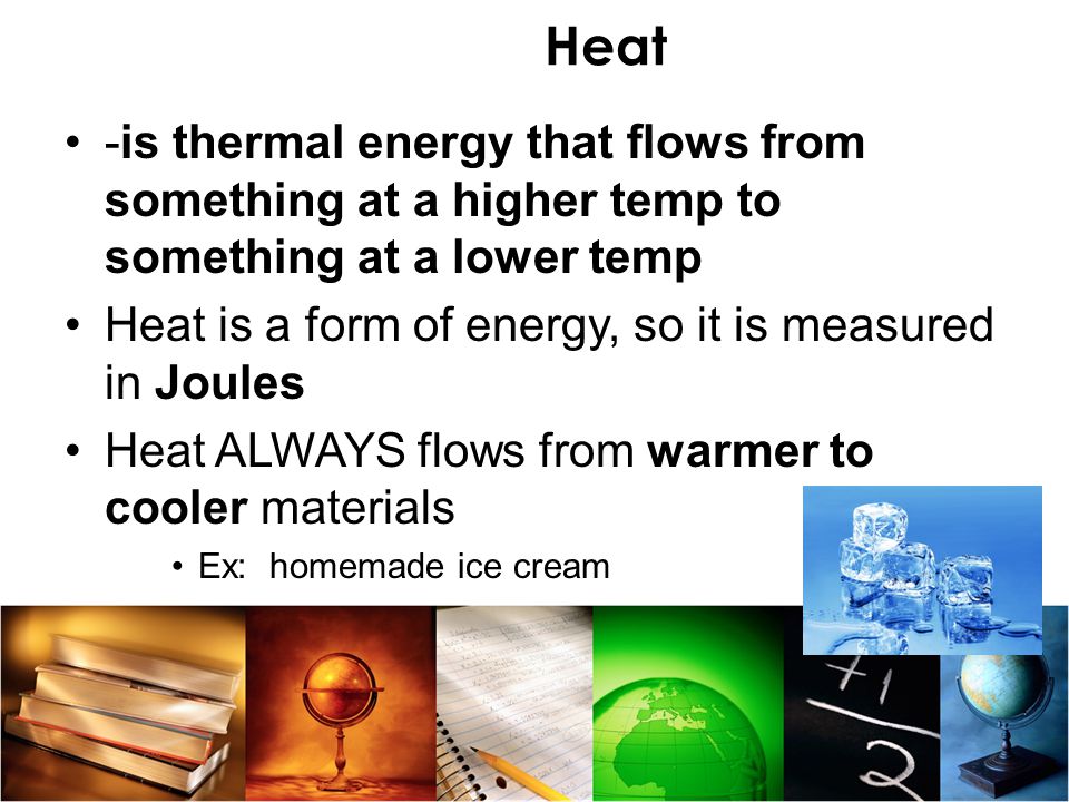 Heat -is thermal energy that flows from something at a higher temp to something at a lower temp.