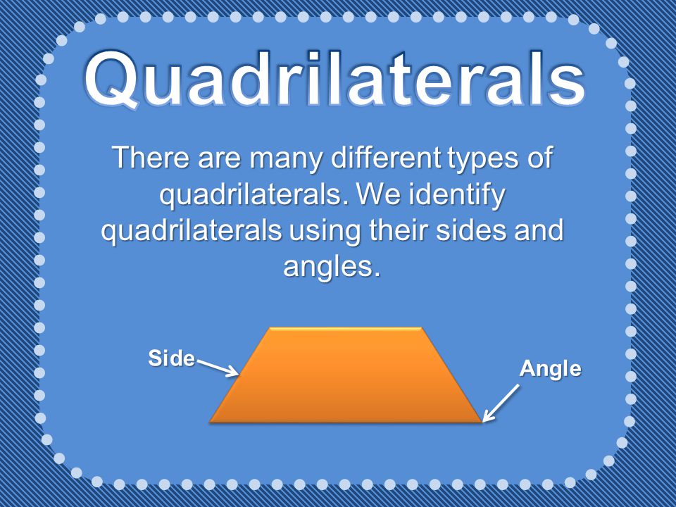 Quadrilaterals There are many different types of quadrilaterals. We identify quadrilaterals using their sides and angles.