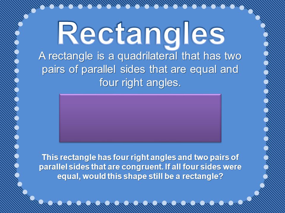 Rectangles A rectangle is a quadrilateral that has two pairs of parallel sides that are equal and four right angles.