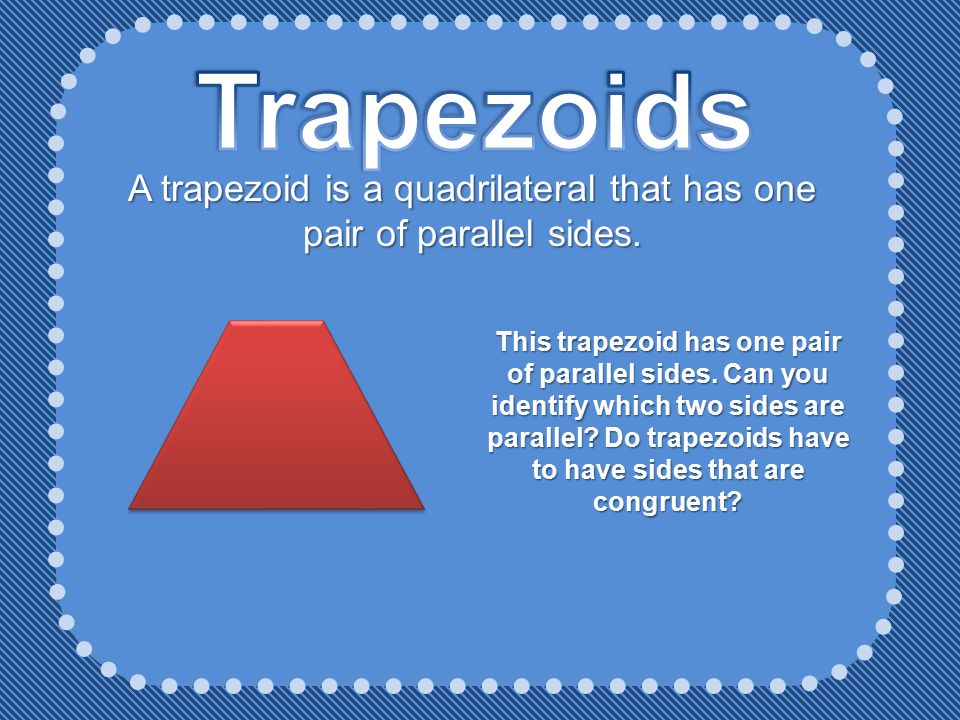 A trapezoid is a quadrilateral that has one pair of parallel sides.