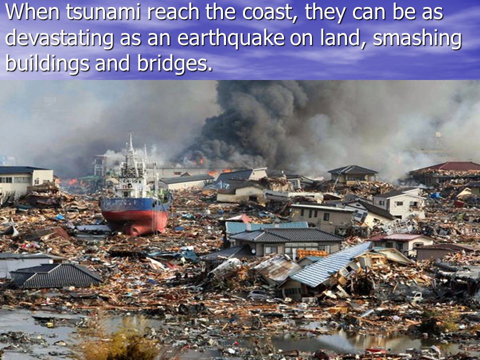 When tsunami reach the coast, they can be as devastating as an earthquake on land, smashing buildings and bridges.