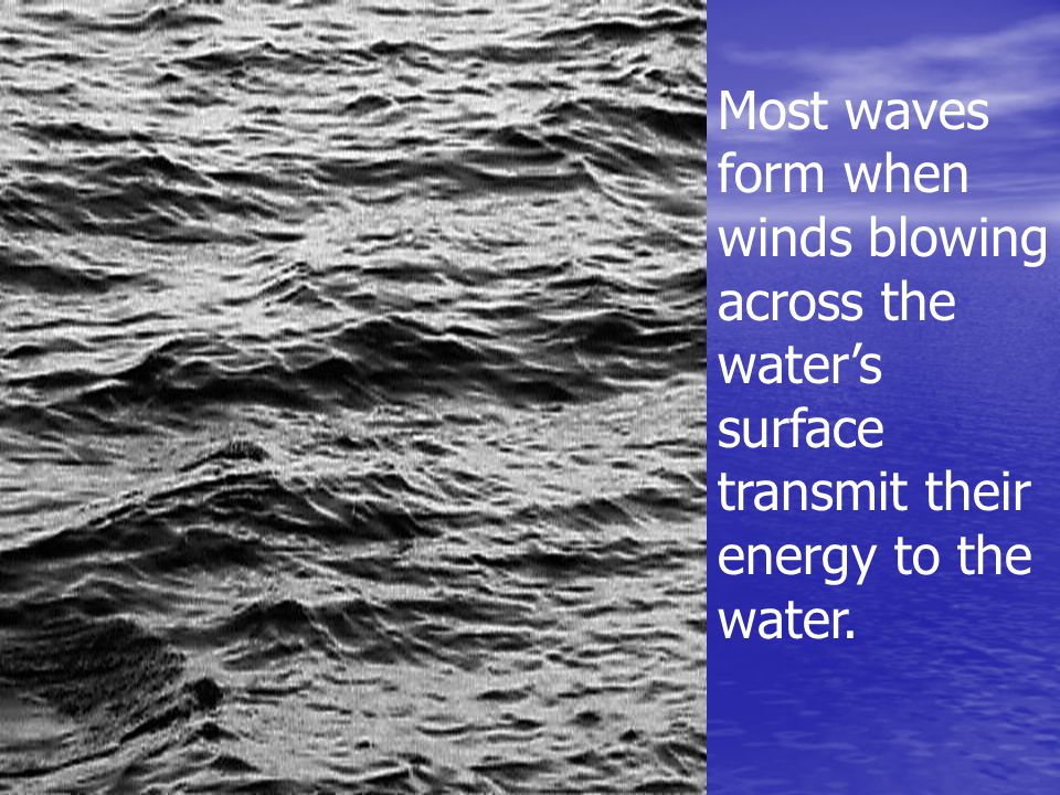 Most waves form when winds blowing across the water’s surface transmit their energy to the water.