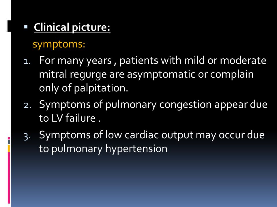 Clinical picture: symptoms: For many years , patients with mild or moderate mitral regurge are asymptomatic or complain only of palpitation.