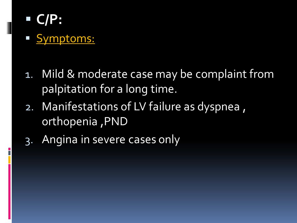 C/P: Symptoms: Mild & moderate case may be complaint from palpitation for a long time. Manifestations of LV failure as dyspnea , orthopenia ,PND.
