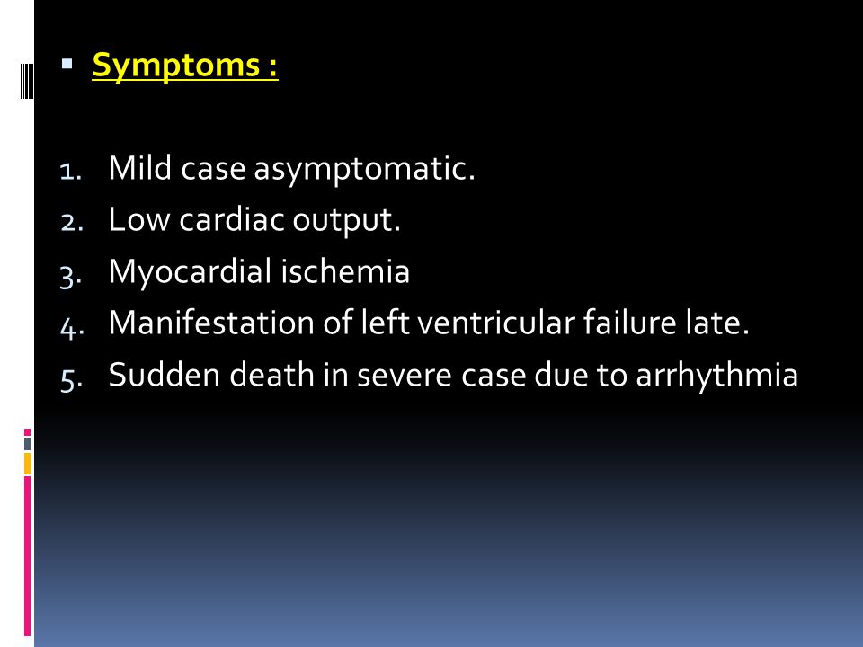 Symptoms : Mild case asymptomatic. Low cardiac output. Myocardial ischemia. Manifestation of left ventricular failure late.