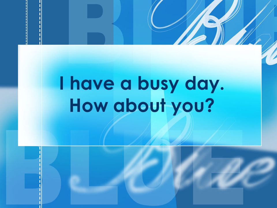 I have a busy day. How about you