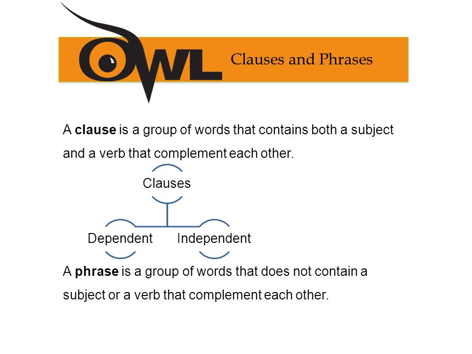 Clauses and Phrases A clause is a group of words that contains both a subject and a verb that complement each other.