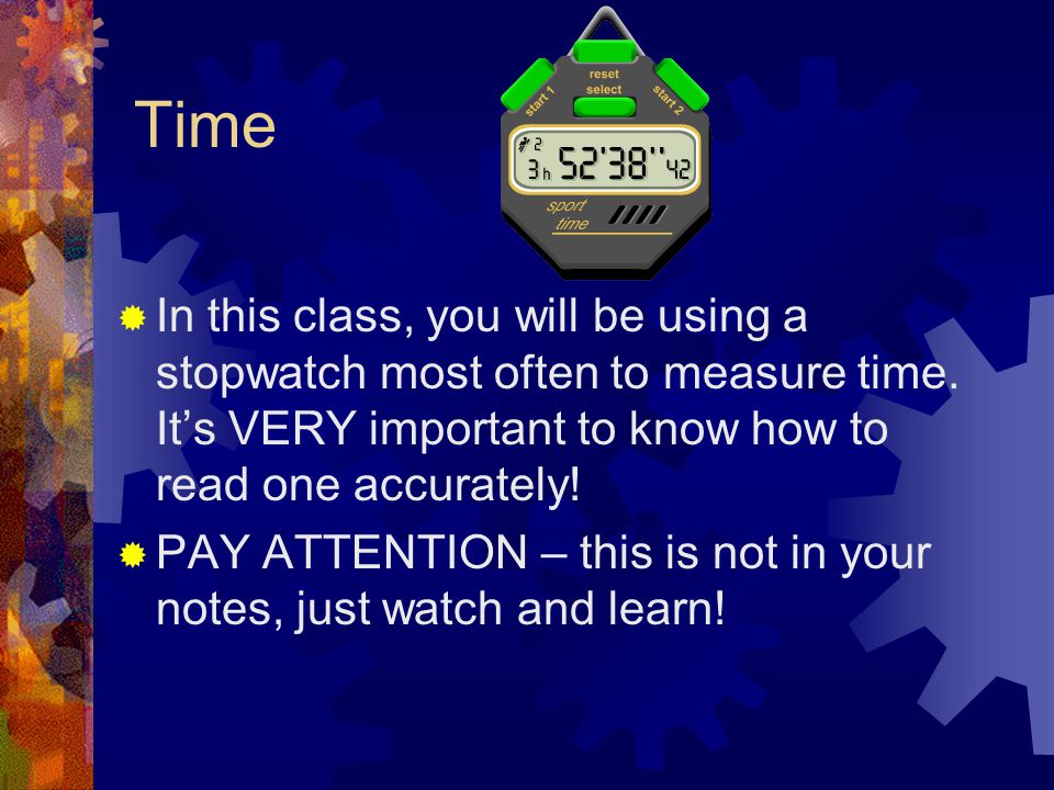 Time In this class, you will be using a stopwatch most often to measure time. It’s VERY important to know how to read one accurately!