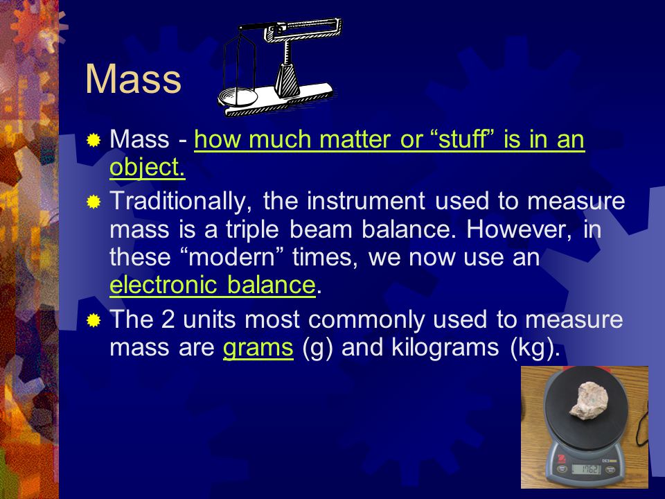 Mass Mass - how much matter or stuff is in an object.