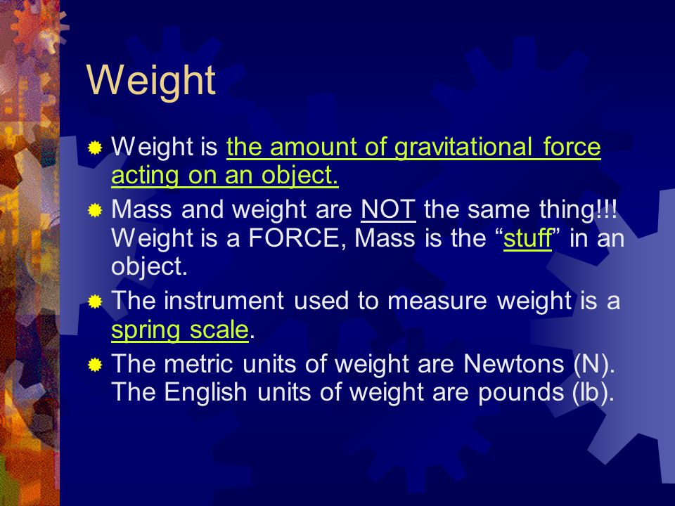 Weight Weight is the amount of gravitational force acting on an object.