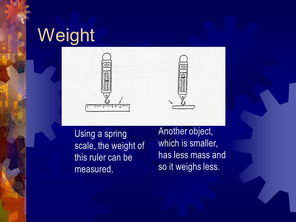 Weight Another object, which is smaller, has less mass and so it weighs less.