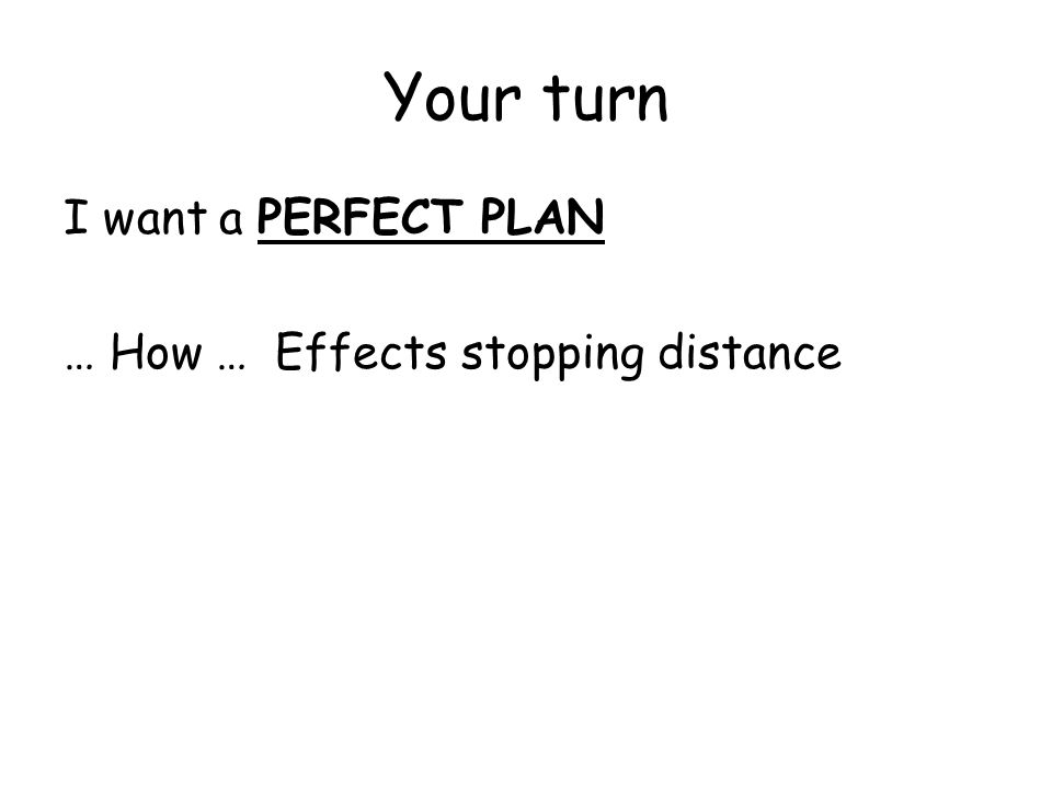 Your turn I want a PERFECT PLAN … How … Effects stopping distance