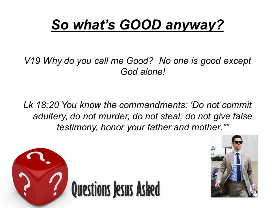 V19 Why do you call me Good No one is good except God alone!