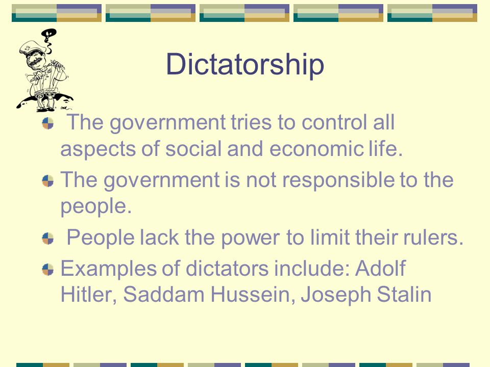 Dictatorship The government tries to control all aspects of social and economic life. The government is not responsible to the people.