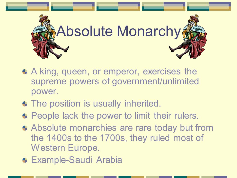 Absolute Monarchy A king, queen, or emperor, exercises the supreme powers of government/unlimited power.
