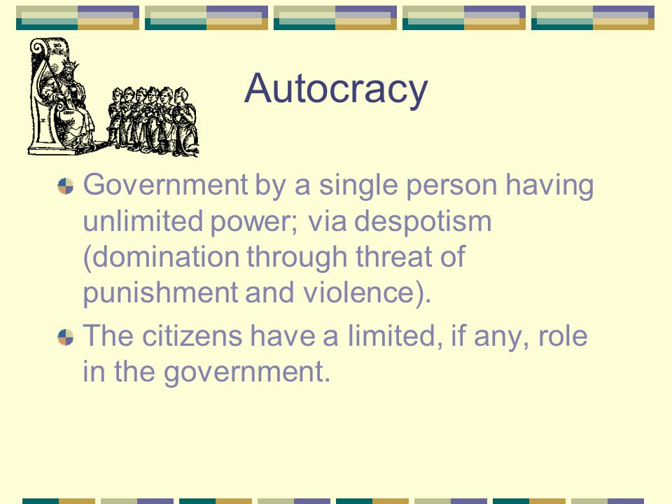 Autocracy Government by a single person having unlimited power; via despotism (domination through threat of punishment and violence).