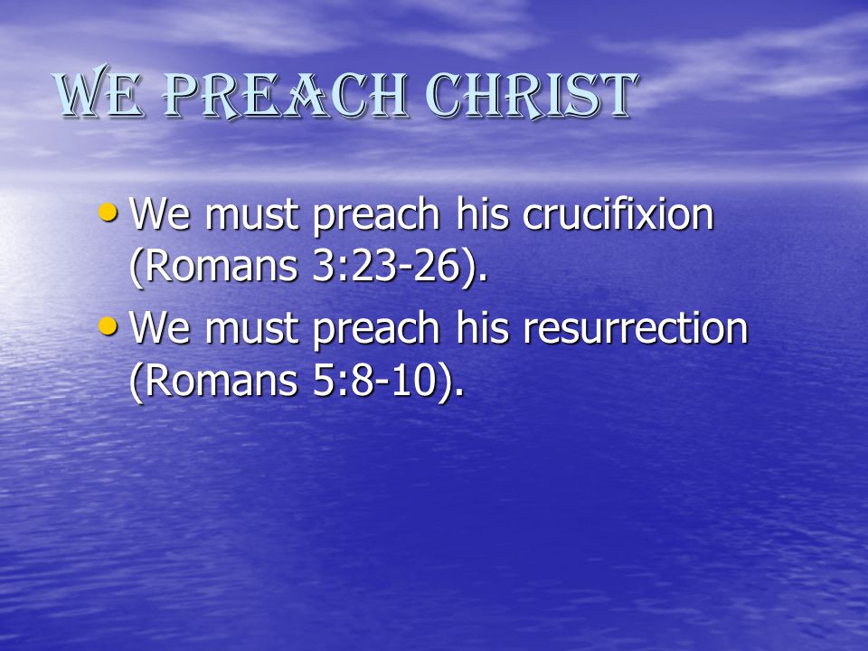We Preach Christ We must preach his crucifixion (Romans 3:23-26).