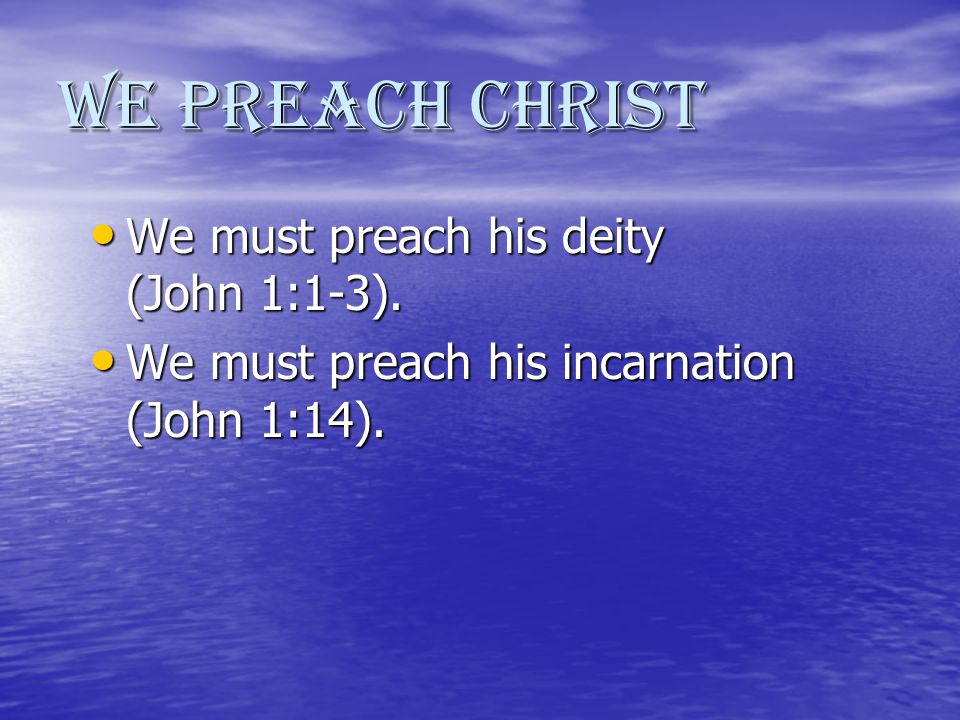 We Preach Christ We must preach his deity (John 1:1-3).