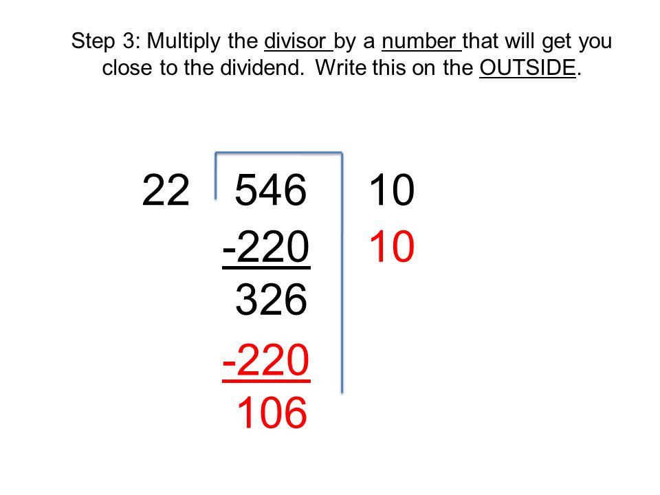 Step 3: Multiply the divisor by a number that will get you close to the dividend. Write this on the OUTSIDE.